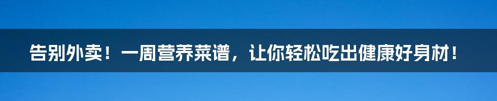 告别外卖!一周营养菜谱,让你轻松吃出健康好身材!