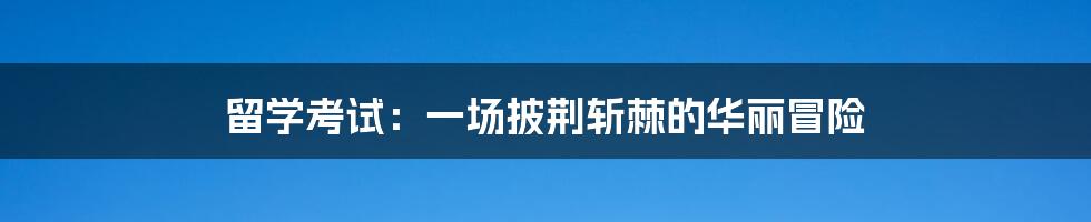 留学考试:一场披荆斩棘的华丽冒险
