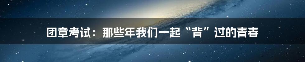 团章考试:那些年我们一起“背”过的青春