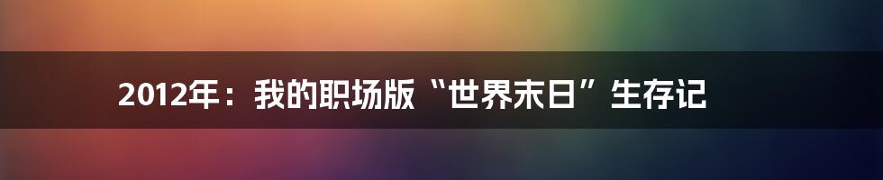 2012年:我的职场版“世界末日”生存记