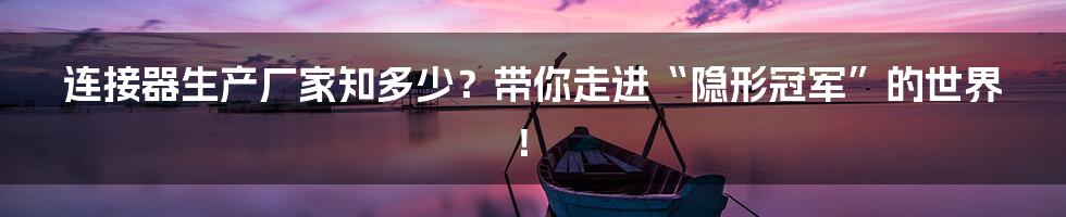连接器生产厂家知多少？带你走进“隐形冠军”的世界！