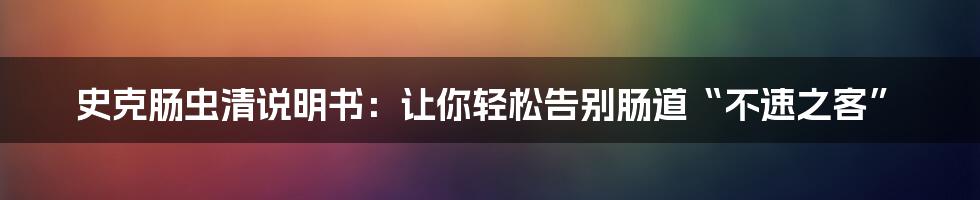 史克肠虫清说明书:让你轻松告别肠道“不速之客”