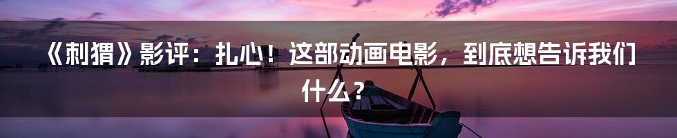 《刺猬》影评:扎心!这部动画电影,到底想告诉我们什么?