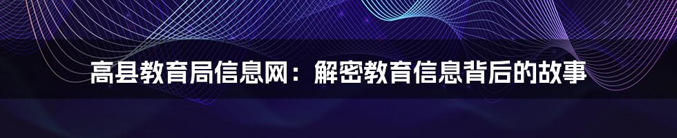 高县教育局信息网:解密教育信息背后的故事