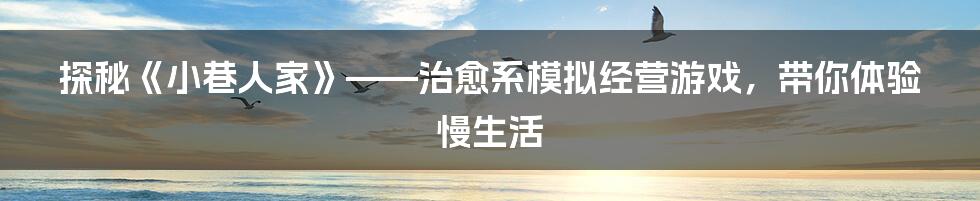 探秘《小巷人家》——治愈系模拟经营游戏,带你体验慢生活