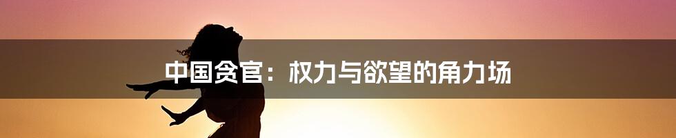中国贪官:权力与欲望的角力场