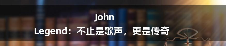 John Legend:不止是歌声,更是传奇