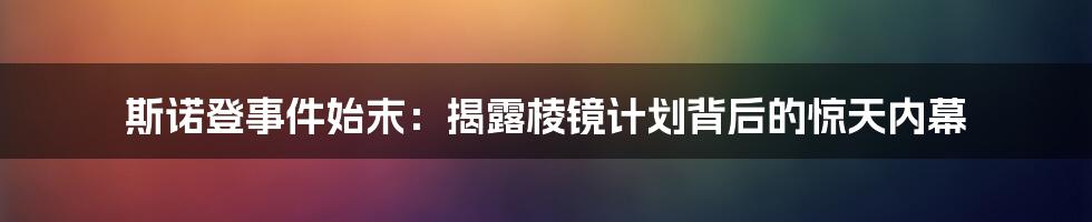 斯诺登事件始末:揭露棱镜计划背后的惊天内幕