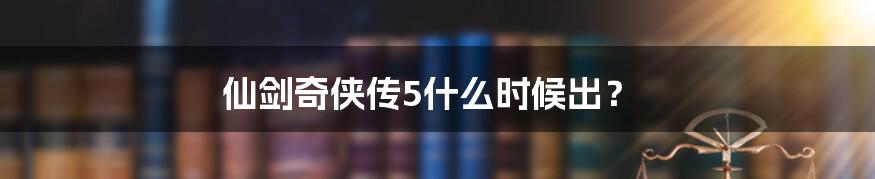 仙剑奇侠传5什么时候出?