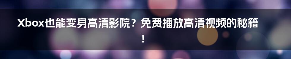 Xbox也能变身高清影院?免费播放高清视频的秘籍!