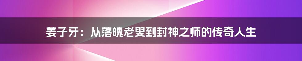 姜子牙:从落魄老叟到封神之师的传奇人生