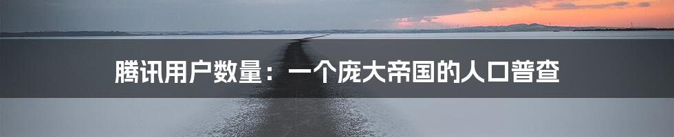 腾讯用户数量：一个庞大帝国的人口普查