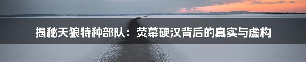 揭秘天狼特种部队:荧幕硬汉背后的真实与虚构