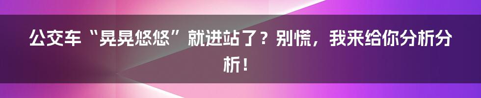 公交车“晃晃悠悠”就进站了?别慌,我来给你分析分析!