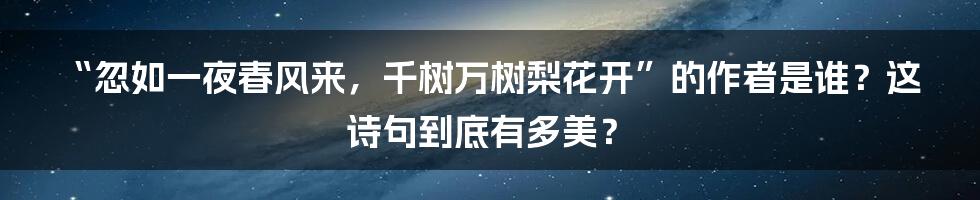“忽如一夜春风来,千树万树梨花开”的作者是谁?这诗句到底有多美?