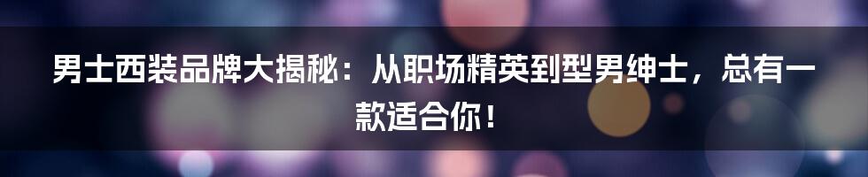 男士西装品牌大揭秘:从职场精英到型男绅士,总有一款适合你!