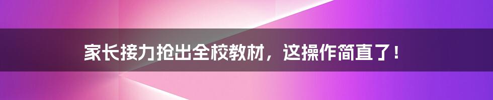 家长接力抢出全校教材,这操作简直了!