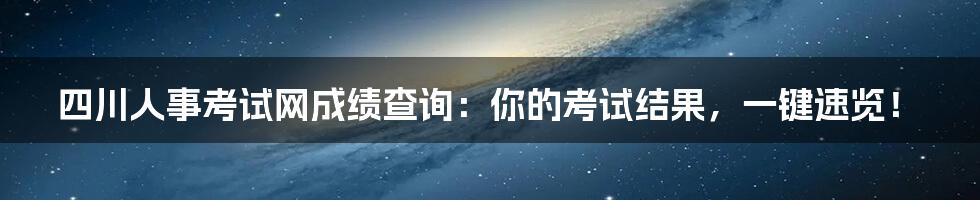 四川人事考试网成绩查询:你的考试结果,一键速览!