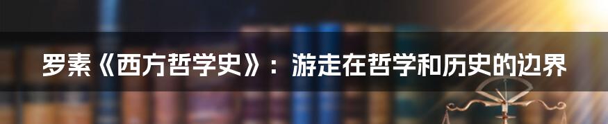 罗素《西方哲学史》:游走在哲学和历史的边界