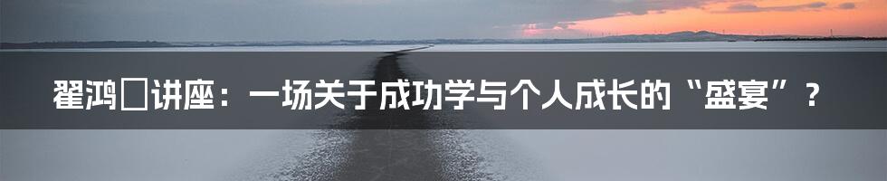 翟鸿燊讲座:一场关于成功学与个人成长的“盛宴”?