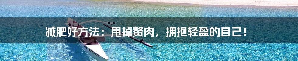 减肥好方法:甩掉赘肉,拥抱轻盈的自己!