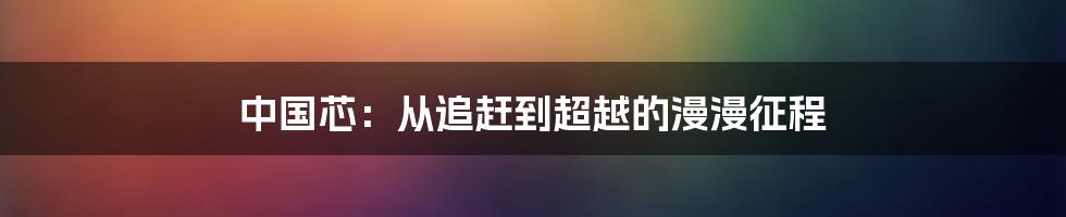 中国芯:从追赶到超越的漫漫征程