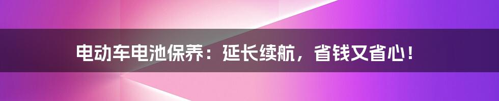 电动车电池保养:延长续航,省钱又省心!