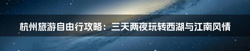 杭州旅游自由行攻略:三天两夜玩转西湖与江南风情