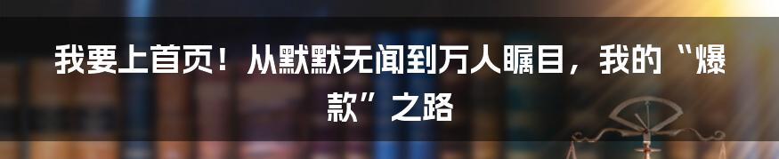 我要上首页!从默默无闻到万人瞩目,我的“爆款”之路