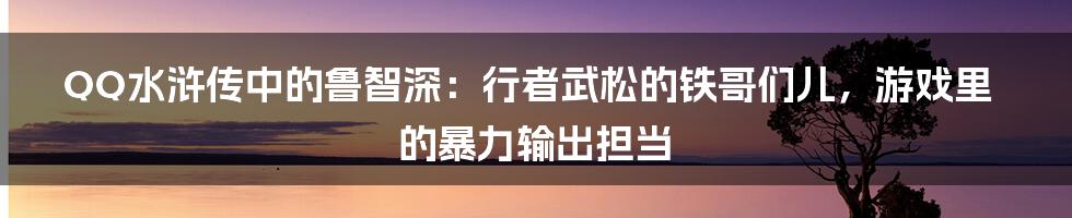 QQ水浒传中的鲁智深:行者武松的铁哥们儿,游戏里的暴力输出担当