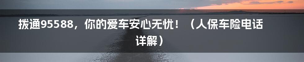 拨通95588,你的爱车安心无忧!(人保车险电话详解)