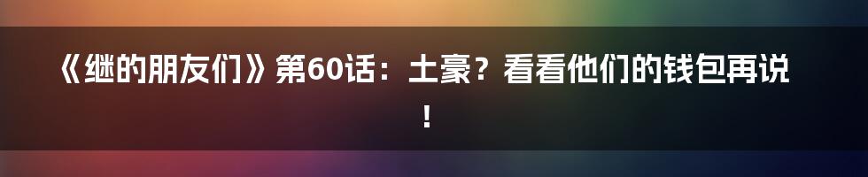 《继的朋友们》第60话:土豪?看看他们的钱包再说!