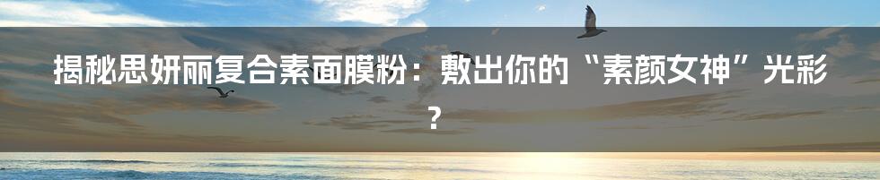 揭秘思妍丽复合素面膜粉:敷出你的“素颜女神”光彩?