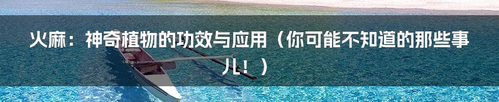 火麻:神奇植物的功效与应用(你可能不知道的那些事儿!)