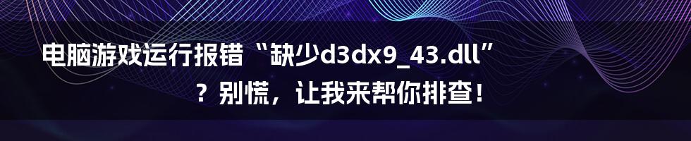 电脑游戏运行报错“缺少d3dx9_43.dll”?别慌,让我来帮你排查!