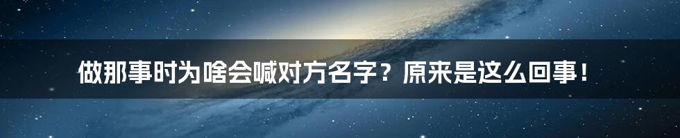 做那事时为啥会喊对方名字?原来是这么回事!