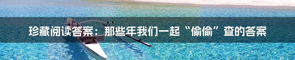 珍藏阅读答案:那些年我们一起“偷偷”查的答案