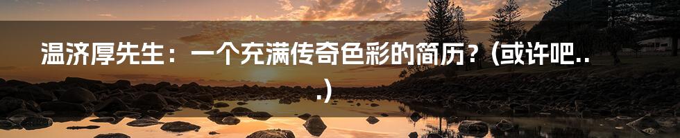 温济厚先生:一个充满传奇色彩的简历?(或许吧...)