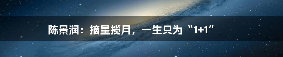 陈景润:摘星揽月,一生只为“1+1”