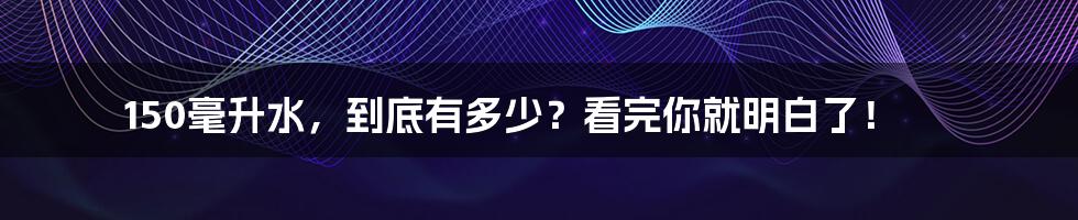 150毫升水，到底有多少？看完你就明白了！