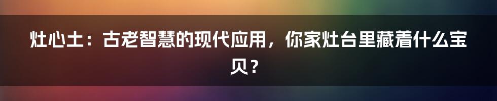 灶心土:古老智慧的现代应用,你家灶台里藏着什么宝贝?