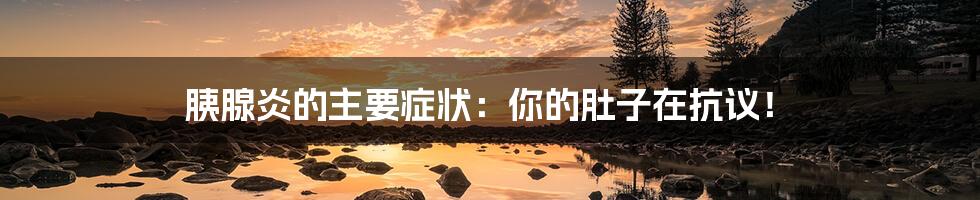 胰腺炎的主要症状:你的肚子在抗议!