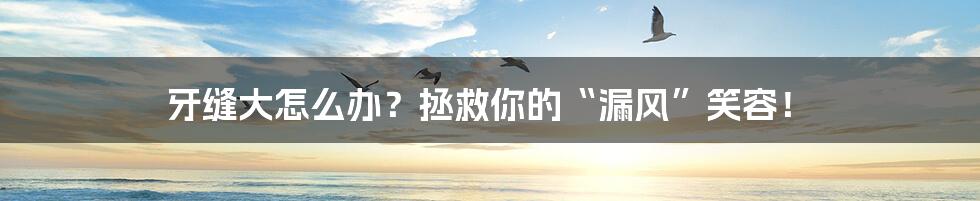 牙缝大怎么办?拯救你的“漏风”笑容!