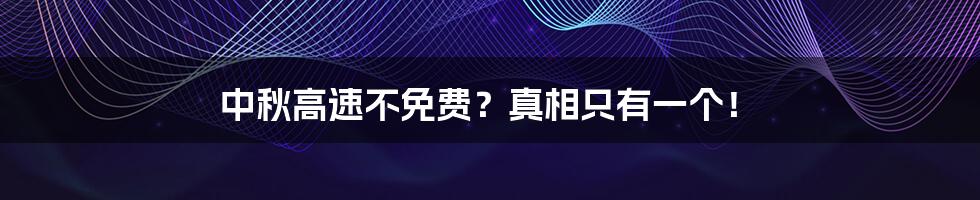 中秋高速不免费?真相只有一个!