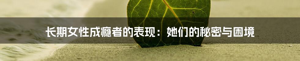 长期女性成瘾者的表现:她们的秘密与困境