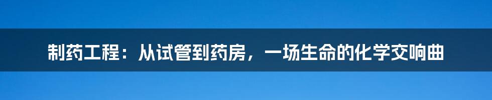 制药工程:从试管到药房,一场生命的化学交响曲