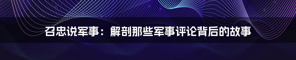 召忠说军事:解剖那些军事评论背后的故事