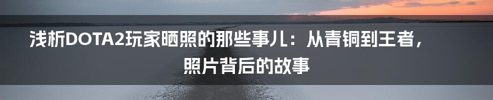 浅析DOTA2玩家晒照的那些事儿:从青铜到王者,照片背后的故事