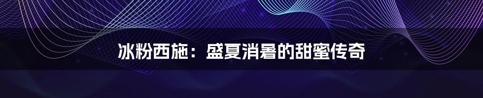 冰粉西施:盛夏消暑的甜蜜传奇