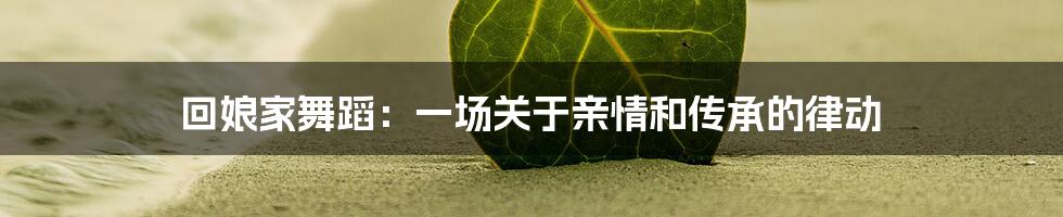 回娘家舞蹈:一场关于亲情和传承的律动